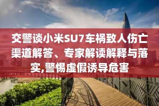 交警談小米SU7車禍致人傷亡渠道解答、專家解讀解釋與落實,警惕虛假誘導(dǎo)危害