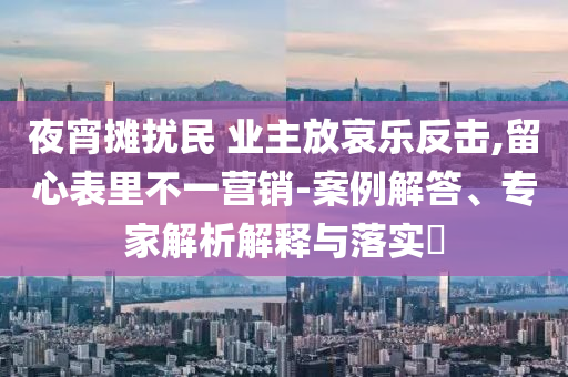 夜宵攤擾民 業(yè)主放哀樂反擊,留心表里不一營銷-案例解答、專家解析解釋與落實?