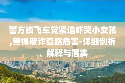 警方談飛車黨緊追嚇哭小女孩,警惕欺詐套路危害-詳細(xì)剖析、解釋與落實(shí)