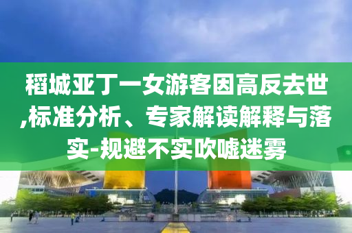 稻城亞丁一女游客因高反去世,標準分析、專家解讀解釋與落實-規(guī)避不實吹噓迷霧