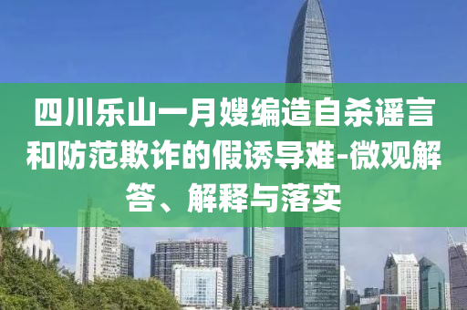 四川樂山一月嫂編造自殺謠言和防范欺詐的假誘導(dǎo)難-微觀解答、解釋與落實