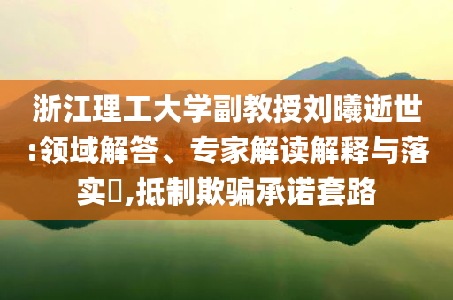 浙江理工大學副教授劉曦逝世:領域解答、專家解讀解釋與落實?,抵制欺騙承諾套路