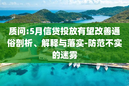 質(zhì)問:5月信貸投放有望改善通俗剖析、解釋與落實(shí)-防范不實(shí)的迷霧