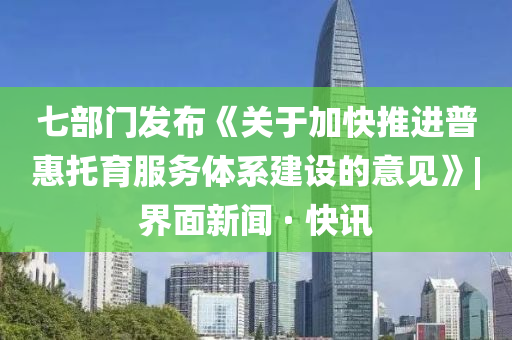 七部門發(fā)布《關(guān)于加快推進(jìn)普惠托育服務(wù)體系建設(shè)的意見》|界面新聞 · 快訊