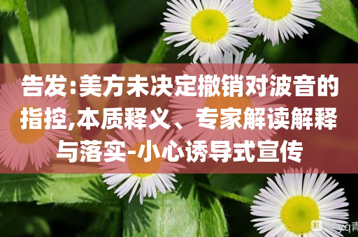 告發(fā):美方未決定撤銷(xiāo)對(duì)波音的指控,本質(zhì)釋義、專(zhuān)家解讀解釋與落實(shí)-小心誘導(dǎo)式宣傳