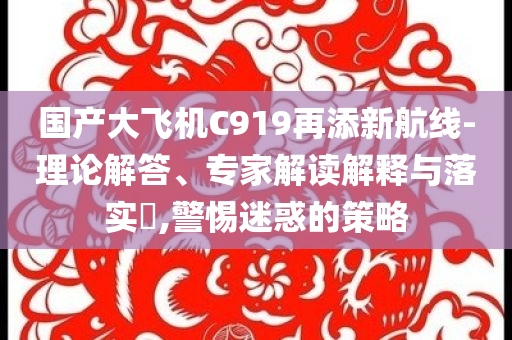 國產(chǎn)大飛機C919再添新航線-理論解答、專家解讀解釋與落實?,警惕迷惑的策略