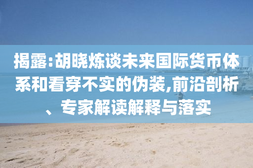 揭露:胡曉煉談未來國(guó)際貨幣體系和看穿不實(shí)的偽裝,前沿剖析、專家解讀解釋與落實(shí)