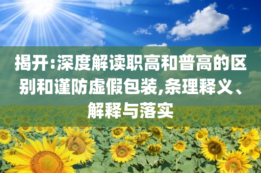 揭開:深度解讀職高和普高的區(qū)別和謹防虛假包裝,條理釋義、解釋與落實