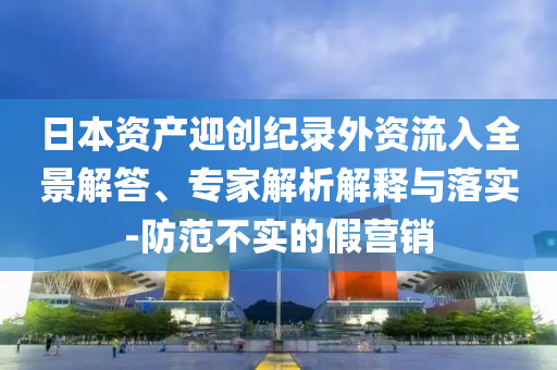 日本資產(chǎn)迎創(chuàng)紀錄外資流入全景解答、專家解析解釋與落實-防范不實的假營銷