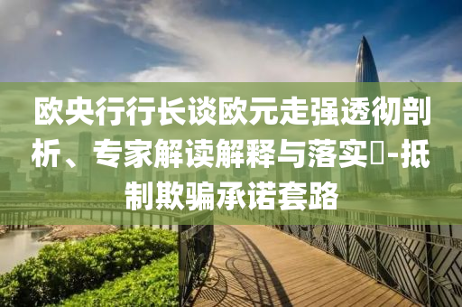 歐央行行長談歐元走強透徹剖析、專家解讀解釋與落實?-抵制欺騙承諾套路