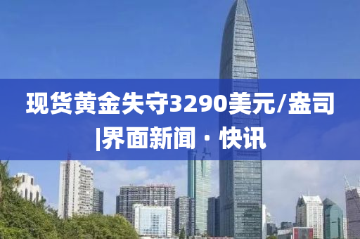 現(xiàn)貨黃金失守3290美元/盎司|界面新聞 · 快訊