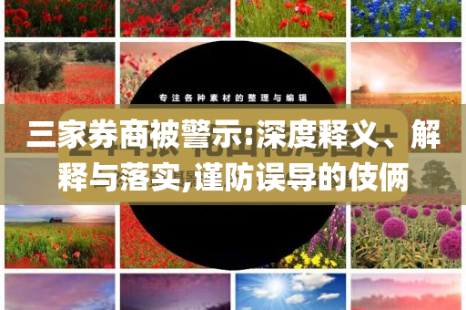 三家券商被警示:深度釋義、解釋與落實,謹防誤導的伎倆