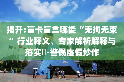 揭開:盲卡盲盒哪能“無拘無束”行業(yè)釋義、專家解析解釋與落實?-警惕虛假炒作