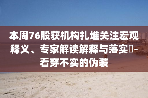 本周76股獲機(jī)構(gòu)扎堆關(guān)注宏觀釋義、專家解讀解釋與落實(shí)?-看穿不實(shí)的偽裝
