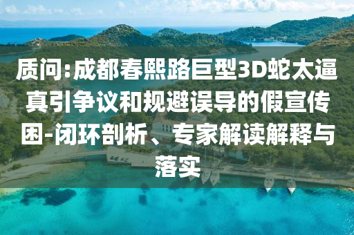 質(zhì)問:成都春熙路巨型3D蛇太逼真引爭議和規(guī)避誤導的假宣傳困-閉環(huán)剖析、專家解讀解釋與落實