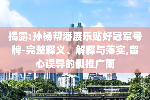 揭露:孫楊幫潘展樂(lè)貼好冠軍號(hào)牌-完整釋義、解釋與落實(shí),留心誤導(dǎo)的假推廣雨