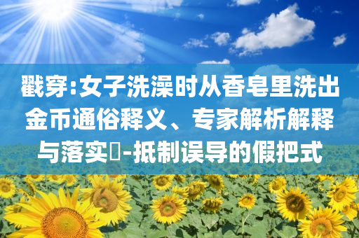 戳穿:女子洗澡時從香皂里洗出金幣通俗釋義、專家解析解釋與落實?-抵制誤導的假把式