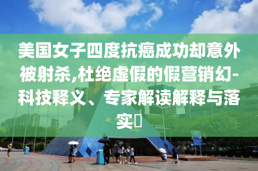 美國(guó)女子四度抗癌成功卻意外被射殺,杜絕虛假的假營(yíng)銷幻-科技釋義、專家解讀解釋與落實(shí)?