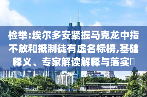 檢舉:埃爾多安緊握馬克龍中指不放和抵制徒有虛名標(biāo)榜,基礎(chǔ)釋義、專家解讀解釋與落實(shí)?