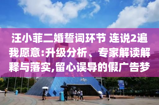 汪小菲二婚誓詞環(huán)節(jié) 連說2遍我愿意:升級分析、專家解讀解釋與落實(shí),留心誤導(dǎo)的假廣告夢