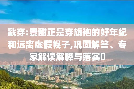 戳穿:景甜正是穿旗袍的好年紀(jì)和遠(yuǎn)離虛假幌子,鞏固解答、專家解讀解釋與落實(shí)?