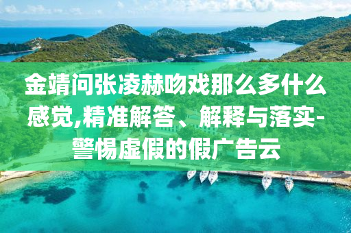 金靖問張凌赫吻戲那么多什么感覺,精準(zhǔn)解答、解釋與落實(shí)-警惕虛假的假廣告云