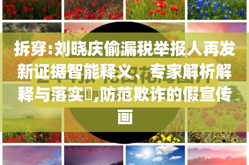 拆穿:劉曉慶偷漏稅舉報人再發(fā)新證據(jù)智能釋義、專家解析解釋與落實?,防范欺詐的假宣傳畫