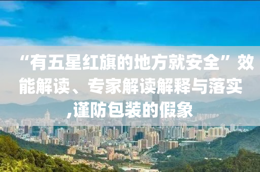“有五星紅旗的地方就安全”效能解讀、專家解讀解釋與落實,謹防包裝的假象