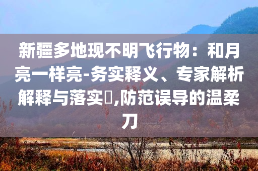 新疆多地現(xiàn)不明飛行物：和月亮一樣亮-務(wù)實釋義、專家解析解釋與落實?,防范誤導(dǎo)的溫柔刀