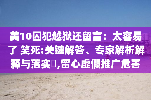 美10囚犯越獄還留言：太容易了 笑死:關(guān)鍵解答、專家解析解釋與落實?,留心虛假推廣危害