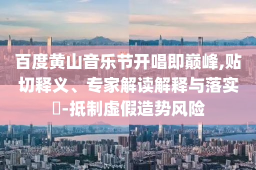 百度黃山音樂(lè)節(jié)開(kāi)唱即巔峰,貼切釋義、專(zhuān)家解讀解釋與落實(shí)?-抵制虛假造勢(shì)風(fēng)險(xiǎn)