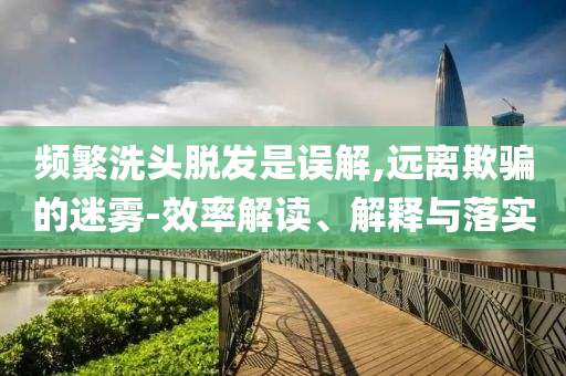 頻繁洗頭脫發(fā)是誤解,遠(yuǎn)離欺騙的迷霧-效率解讀、解釋與落實(shí)