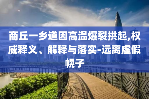 商丘一鄉(xiāng)道因高溫爆裂拱起,權(quán)威釋義、解釋與落實-遠(yuǎn)離虛假幌子