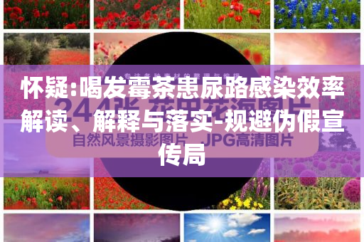 懷疑:喝發(fā)霉茶患尿路感染效率解讀、解釋與落實(shí)-規(guī)避偽假宣傳局