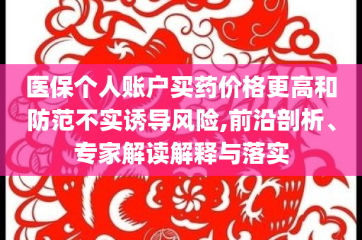 醫(yī)保個人賬戶買藥價格更高和防范不實誘導風險,前沿剖析、專家解讀解釋與落實