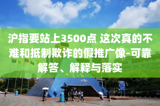 滬指要站上3500點(diǎn) 這次真的不難和抵制欺詐的假推廣像-可靠解答、解釋與落實(shí)