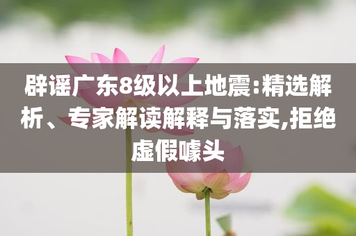 辟謠廣東8級(jí)以上地震:精選解析、專(zhuān)家解讀解釋與落實(shí),拒絕虛假噱頭