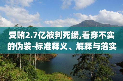 受賄2.7億被判死緩,看穿不實(shí)的偽裝-標(biāo)準(zhǔn)釋義、解釋與落實(shí)