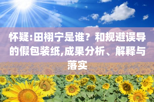 懷疑:田栩?qū)幨钦l？和規(guī)避誤導的假包裝紙,成果分析、解釋與落實