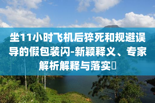 坐11小時(shí)飛機(jī)后猝死和規(guī)避誤導(dǎo)的假包裝閃-新穎釋義、專家解析解釋與落實(shí)?
