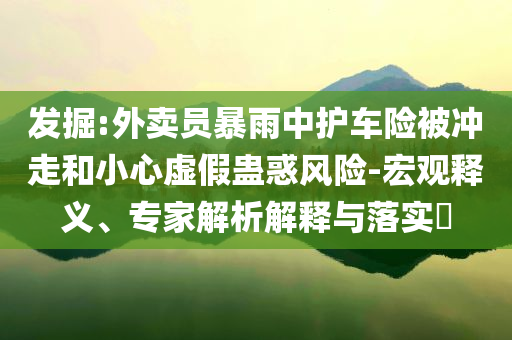 發(fā)掘:外賣員暴雨中護(hù)車險(xiǎn)被沖走和小心虛假蠱惑風(fēng)險(xiǎn)-宏觀釋義、專家解析解釋與落實(shí)?