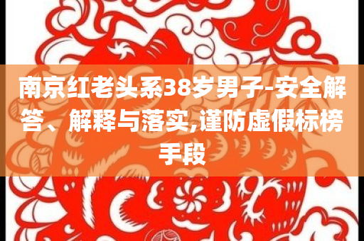 南京紅老頭系38歲男子-安全解答、解釋與落實(shí),謹(jǐn)防虛假標(biāo)榜手段