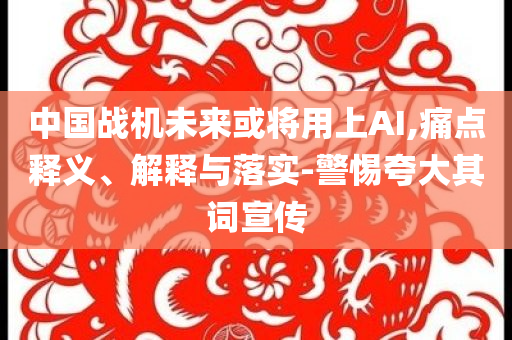 中國戰(zhàn)機(jī)未來或?qū)⒂蒙螦I,痛點(diǎn)釋義、解釋與落實(shí)-警惕夸大其詞宣傳