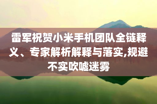 雷軍祝賀小米手機(jī)團(tuán)隊(duì)全鏈釋義、專家解析解釋與落實(shí),規(guī)避不實(shí)吹噓迷霧