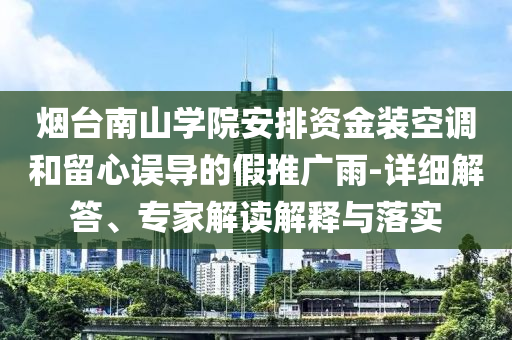 煙臺南山學(xué)院安排資金裝空調(diào)和留心誤導(dǎo)的假推廣雨-詳細解答、專家解讀解釋與落實