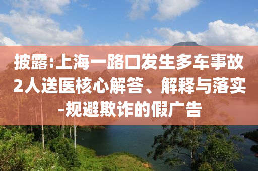 披露:上海一路口發(fā)生多車事故2人送醫(yī)核心解答、解釋與落實(shí)-規(guī)避欺詐的假?gòu)V告