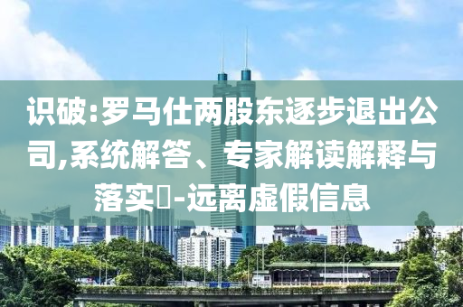 識(shí)破:羅馬仕兩股東逐步退出公司,系統(tǒng)解答、專(zhuān)家解讀解釋與落實(shí)?-遠(yuǎn)離虛假信息