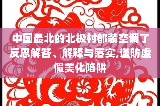 中國最北的北極村都裝空調(diào)了反思解答、解釋與落實,謹(jǐn)防虛假美化陷阱