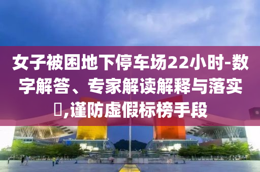 女子被困地下停車場(chǎng)22小時(shí)-數(shù)字解答、專家解讀解釋與落實(shí)?,謹(jǐn)防虛假標(biāo)榜手段