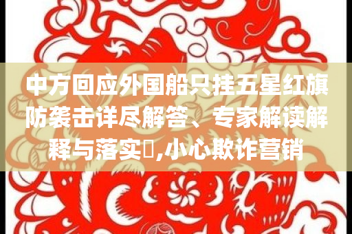 中方回應(yīng)外國(guó)船只掛五星紅旗防襲擊詳盡解答、專家解讀解釋與落實(shí)?,小心欺詐營(yíng)銷